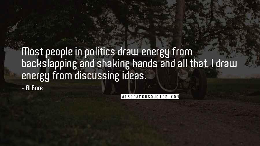 Al Gore Quotes: Most people in politics draw energy from backslapping and shaking hands and all that. I draw energy from discussing ideas.