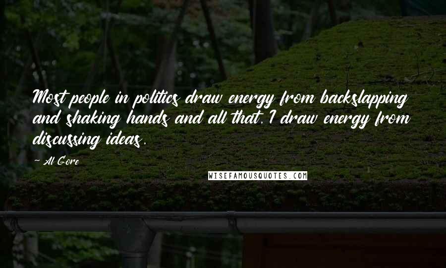 Al Gore Quotes: Most people in politics draw energy from backslapping and shaking hands and all that. I draw energy from discussing ideas.