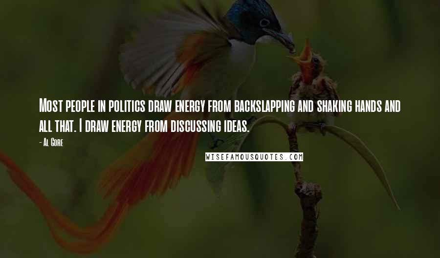 Al Gore Quotes: Most people in politics draw energy from backslapping and shaking hands and all that. I draw energy from discussing ideas.