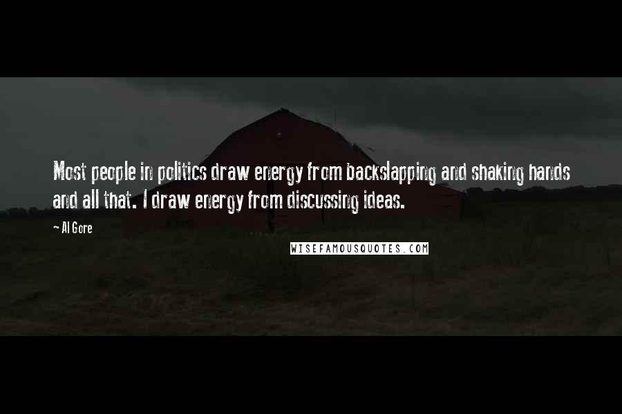 Al Gore Quotes: Most people in politics draw energy from backslapping and shaking hands and all that. I draw energy from discussing ideas.