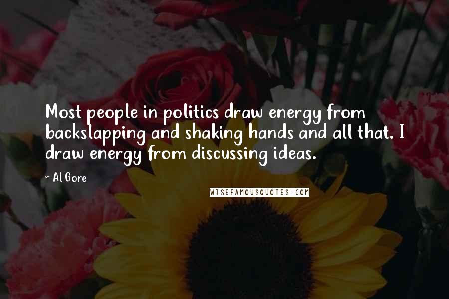 Al Gore Quotes: Most people in politics draw energy from backslapping and shaking hands and all that. I draw energy from discussing ideas.