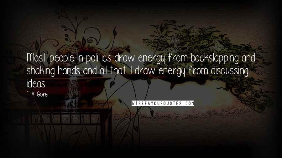 Al Gore Quotes: Most people in politics draw energy from backslapping and shaking hands and all that. I draw energy from discussing ideas.