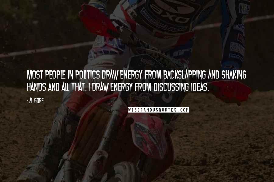 Al Gore Quotes: Most people in politics draw energy from backslapping and shaking hands and all that. I draw energy from discussing ideas.