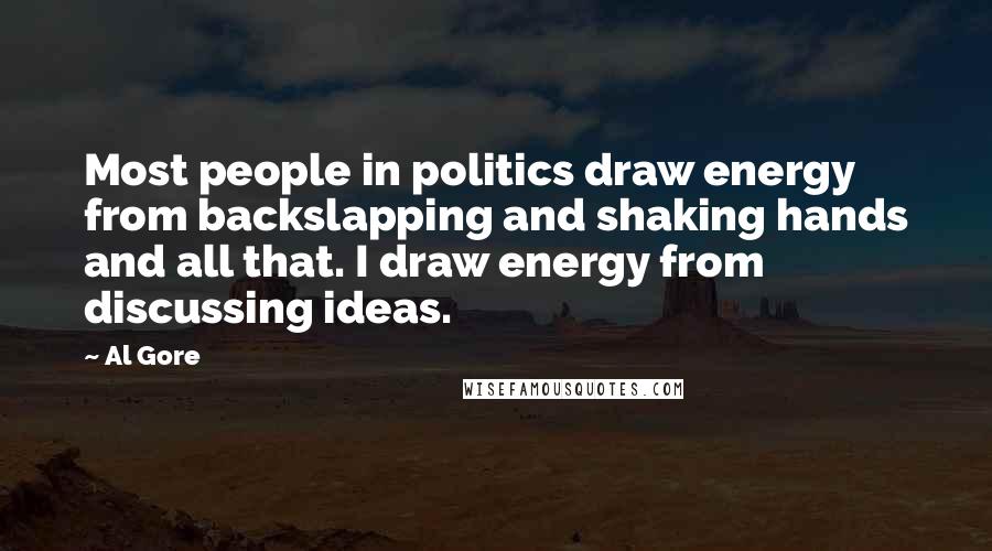 Al Gore Quotes: Most people in politics draw energy from backslapping and shaking hands and all that. I draw energy from discussing ideas.
