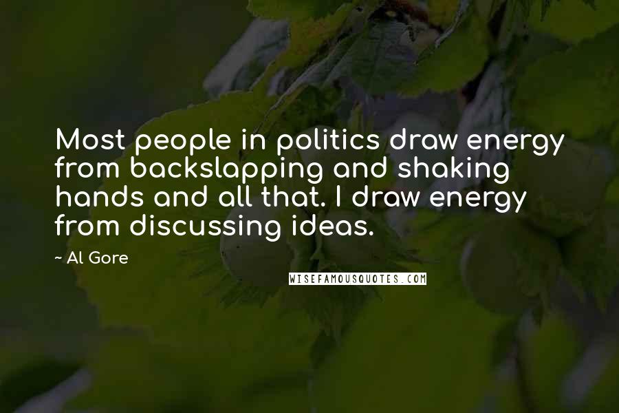 Al Gore Quotes: Most people in politics draw energy from backslapping and shaking hands and all that. I draw energy from discussing ideas.