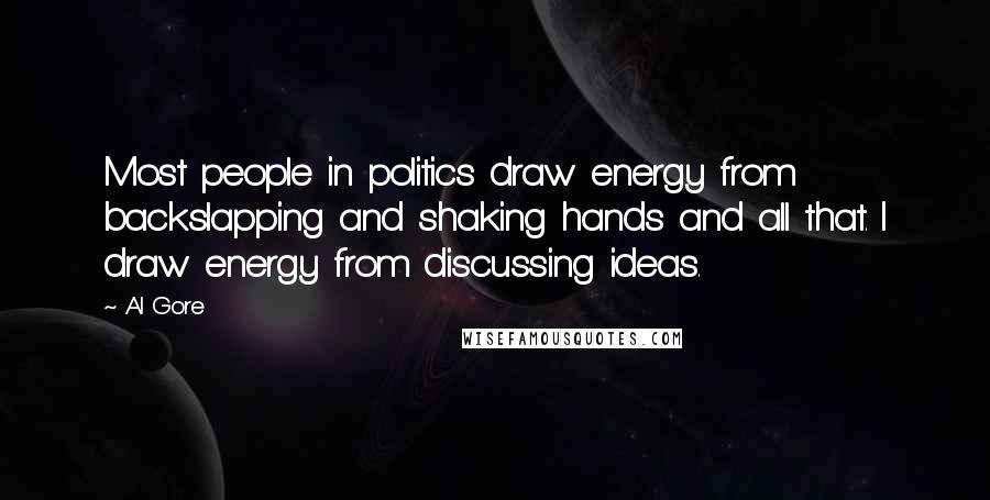 Al Gore Quotes: Most people in politics draw energy from backslapping and shaking hands and all that. I draw energy from discussing ideas.