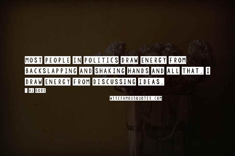 Al Gore Quotes: Most people in politics draw energy from backslapping and shaking hands and all that. I draw energy from discussing ideas.