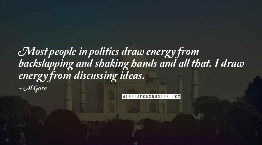 Al Gore Quotes: Most people in politics draw energy from backslapping and shaking hands and all that. I draw energy from discussing ideas.