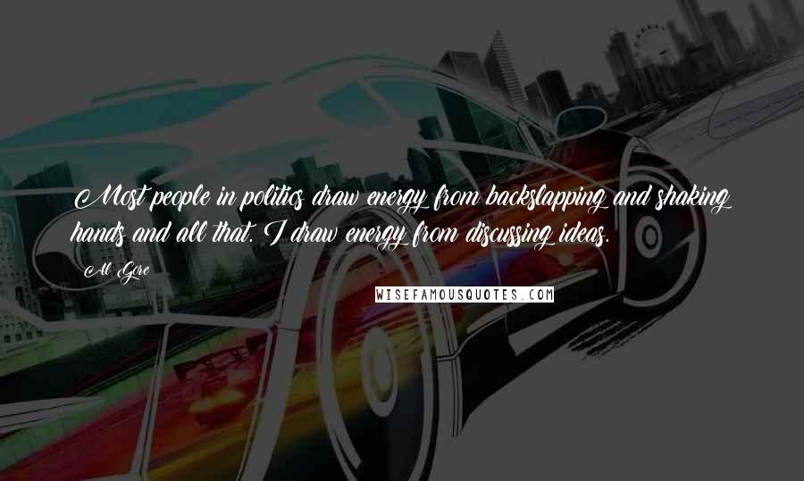 Al Gore Quotes: Most people in politics draw energy from backslapping and shaking hands and all that. I draw energy from discussing ideas.