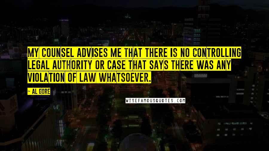 Al Gore Quotes: My counsel advises me that there is no controlling legal authority or case that says there was any violation of law whatsoever.