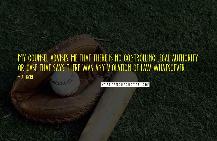 Al Gore Quotes: My counsel advises me that there is no controlling legal authority or case that says there was any violation of law whatsoever.