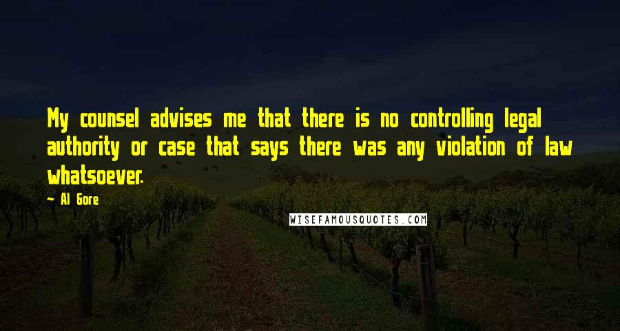 Al Gore Quotes: My counsel advises me that there is no controlling legal authority or case that says there was any violation of law whatsoever.