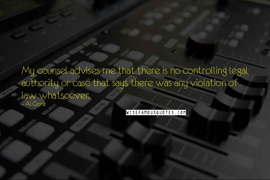 Al Gore Quotes: My counsel advises me that there is no controlling legal authority or case that says there was any violation of law whatsoever.
