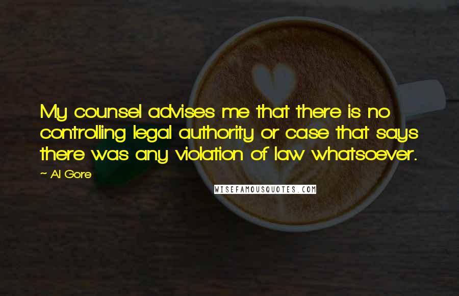 Al Gore Quotes: My counsel advises me that there is no controlling legal authority or case that says there was any violation of law whatsoever.