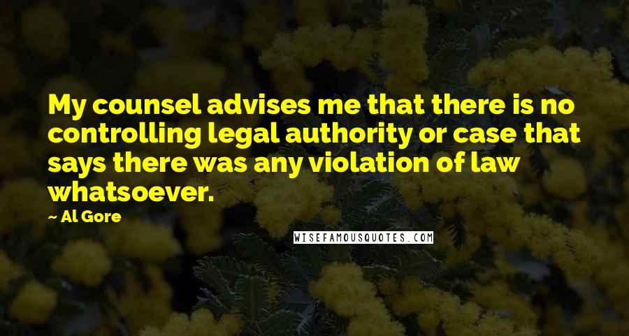 Al Gore Quotes: My counsel advises me that there is no controlling legal authority or case that says there was any violation of law whatsoever.