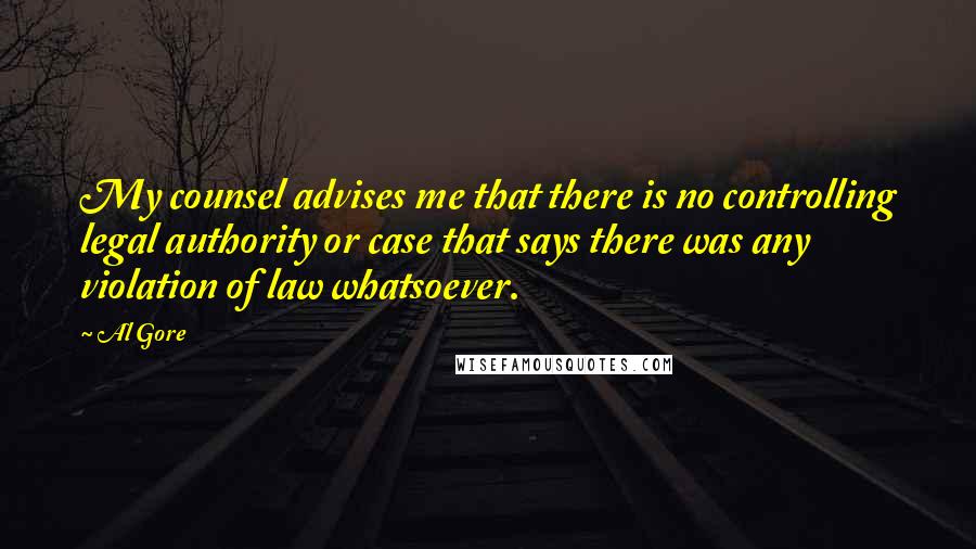 Al Gore Quotes: My counsel advises me that there is no controlling legal authority or case that says there was any violation of law whatsoever.