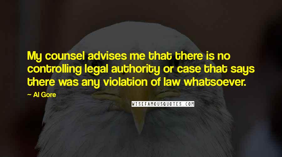 Al Gore Quotes: My counsel advises me that there is no controlling legal authority or case that says there was any violation of law whatsoever.