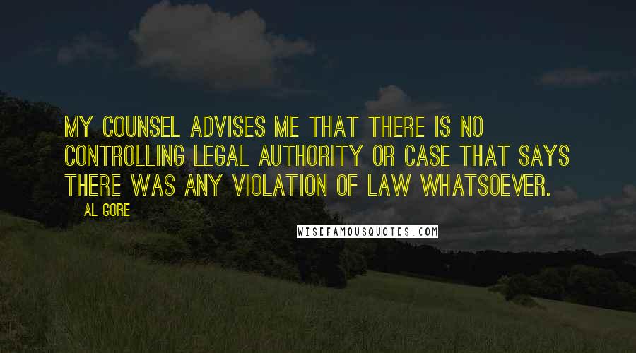 Al Gore Quotes: My counsel advises me that there is no controlling legal authority or case that says there was any violation of law whatsoever.