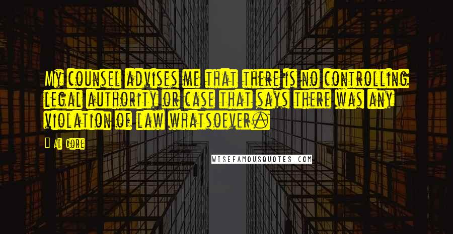 Al Gore Quotes: My counsel advises me that there is no controlling legal authority or case that says there was any violation of law whatsoever.