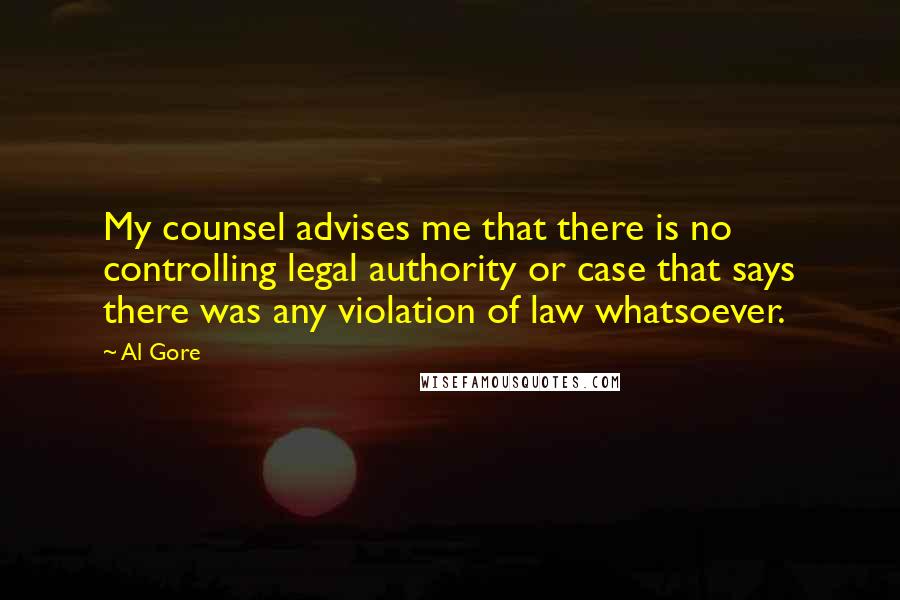 Al Gore Quotes: My counsel advises me that there is no controlling legal authority or case that says there was any violation of law whatsoever.