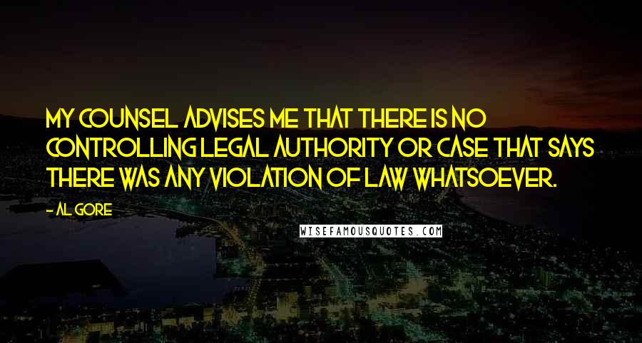 Al Gore Quotes: My counsel advises me that there is no controlling legal authority or case that says there was any violation of law whatsoever.