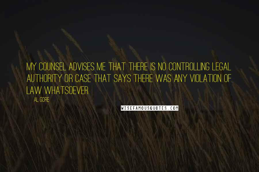 Al Gore Quotes: My counsel advises me that there is no controlling legal authority or case that says there was any violation of law whatsoever.