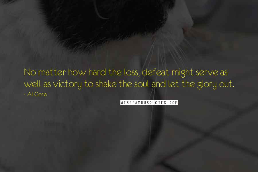 Al Gore Quotes: No matter how hard the loss, defeat might serve as well as victory to shake the soul and let the glory out.