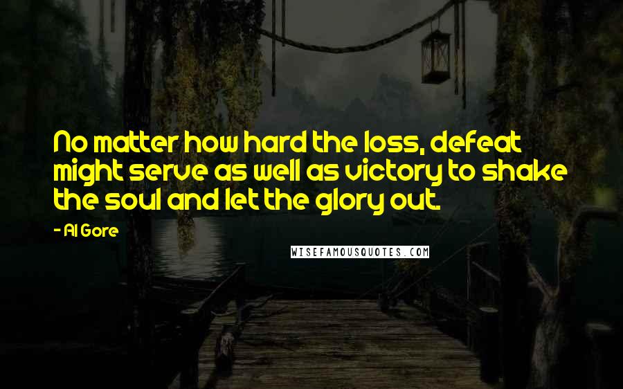 Al Gore Quotes: No matter how hard the loss, defeat might serve as well as victory to shake the soul and let the glory out.