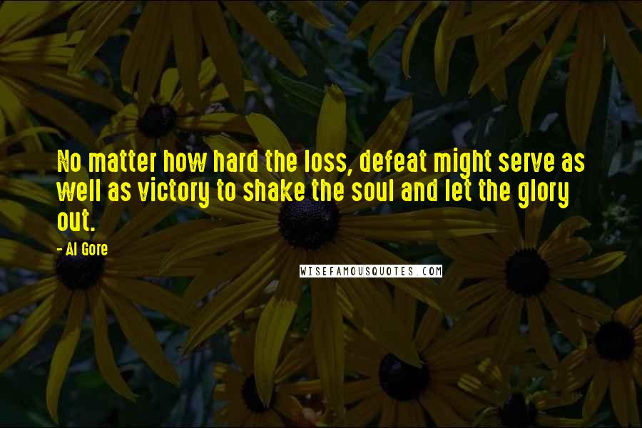 Al Gore Quotes: No matter how hard the loss, defeat might serve as well as victory to shake the soul and let the glory out.