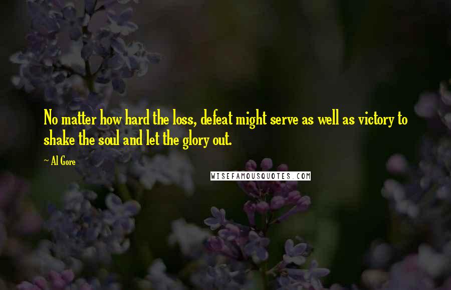 Al Gore Quotes: No matter how hard the loss, defeat might serve as well as victory to shake the soul and let the glory out.