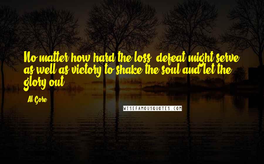 Al Gore Quotes: No matter how hard the loss, defeat might serve as well as victory to shake the soul and let the glory out.