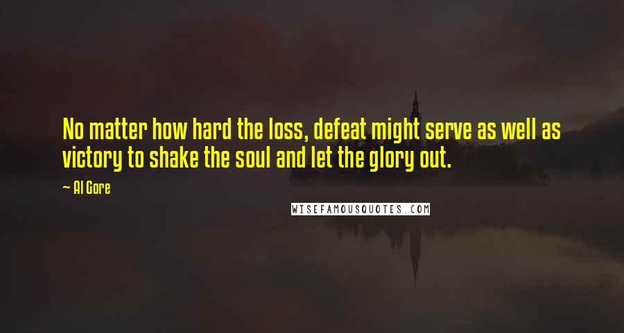 Al Gore Quotes: No matter how hard the loss, defeat might serve as well as victory to shake the soul and let the glory out.