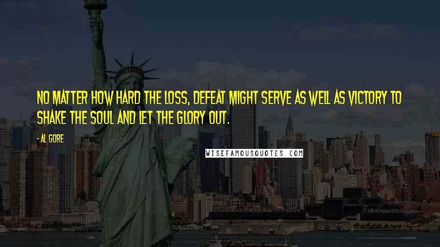 Al Gore Quotes: No matter how hard the loss, defeat might serve as well as victory to shake the soul and let the glory out.