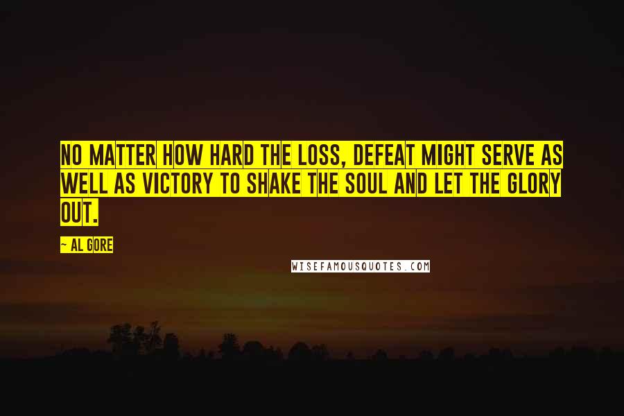 Al Gore Quotes: No matter how hard the loss, defeat might serve as well as victory to shake the soul and let the glory out.