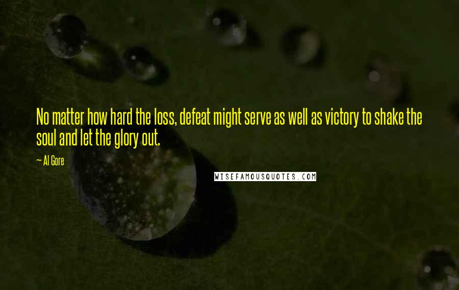 Al Gore Quotes: No matter how hard the loss, defeat might serve as well as victory to shake the soul and let the glory out.