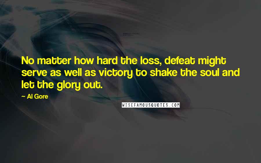 Al Gore Quotes: No matter how hard the loss, defeat might serve as well as victory to shake the soul and let the glory out.