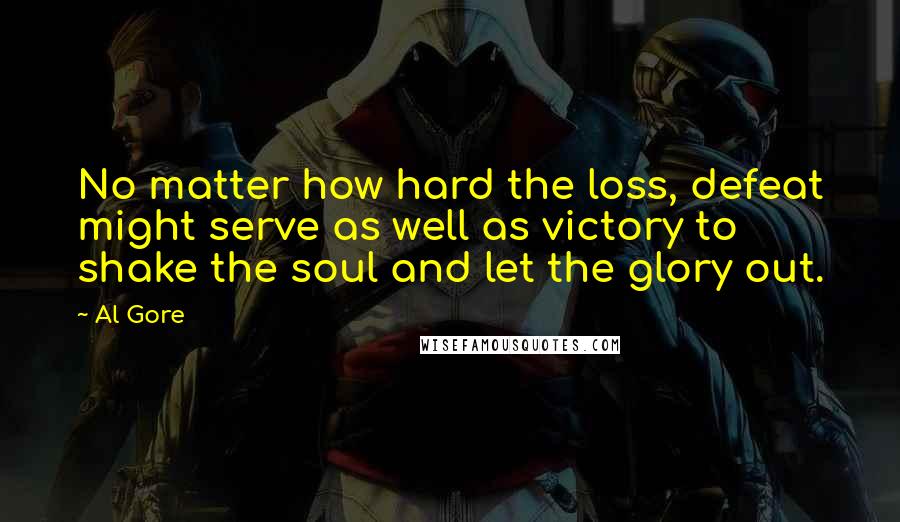 Al Gore Quotes: No matter how hard the loss, defeat might serve as well as victory to shake the soul and let the glory out.