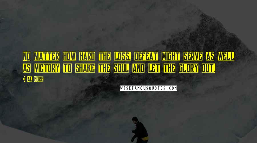 Al Gore Quotes: No matter how hard the loss, defeat might serve as well as victory to shake the soul and let the glory out.