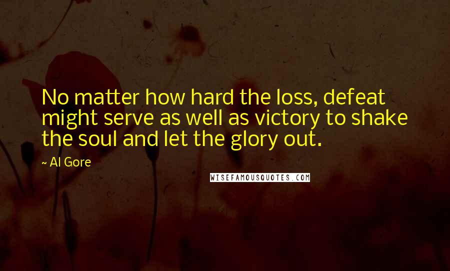 Al Gore Quotes: No matter how hard the loss, defeat might serve as well as victory to shake the soul and let the glory out.