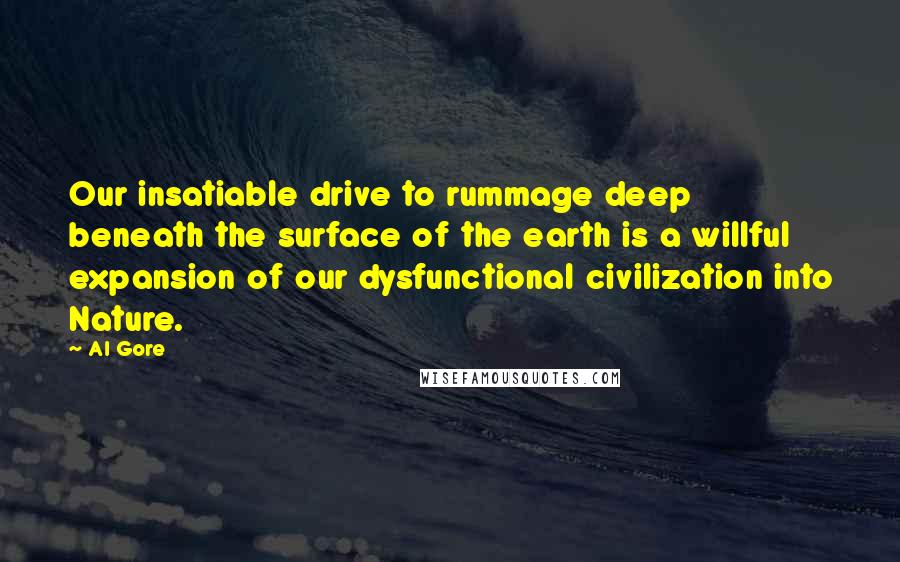 Al Gore Quotes: Our insatiable drive to rummage deep beneath the surface of the earth is a willful expansion of our dysfunctional civilization into Nature.