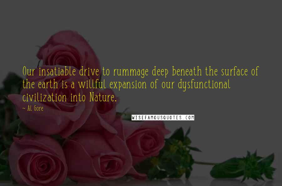 Al Gore Quotes: Our insatiable drive to rummage deep beneath the surface of the earth is a willful expansion of our dysfunctional civilization into Nature.