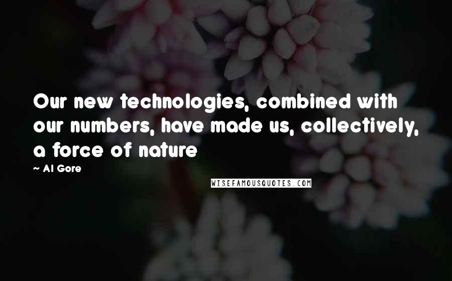 Al Gore Quotes: Our new technologies, combined with our numbers, have made us, collectively, a force of nature