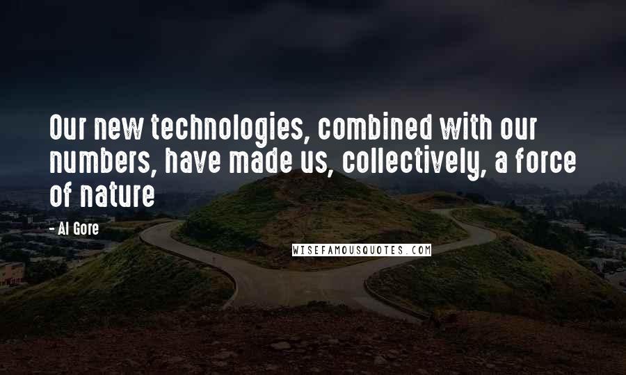 Al Gore Quotes: Our new technologies, combined with our numbers, have made us, collectively, a force of nature