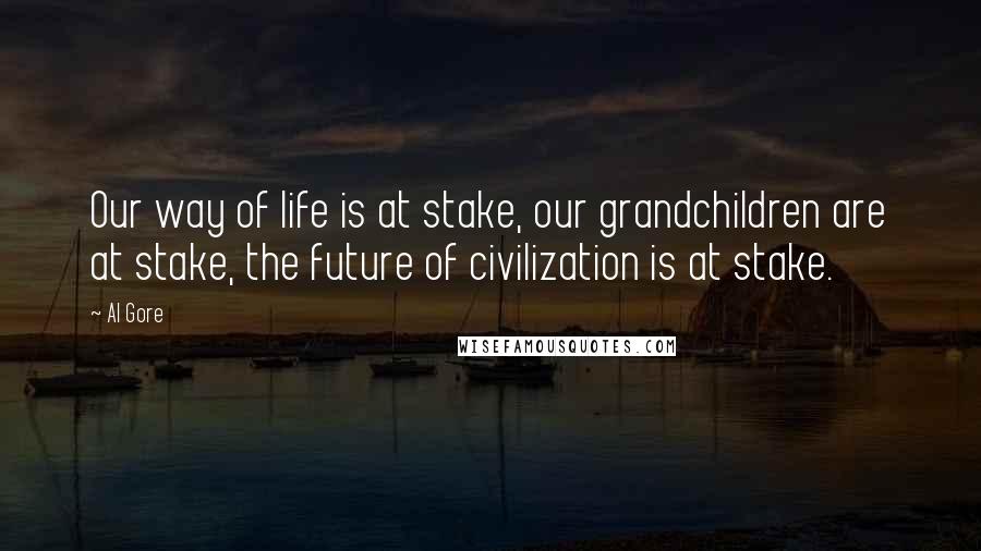 Al Gore Quotes: Our way of life is at stake, our grandchildren are at stake, the future of civilization is at stake.