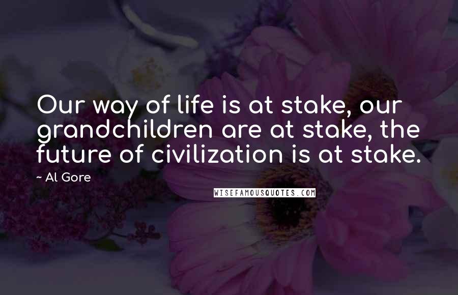 Al Gore Quotes: Our way of life is at stake, our grandchildren are at stake, the future of civilization is at stake.