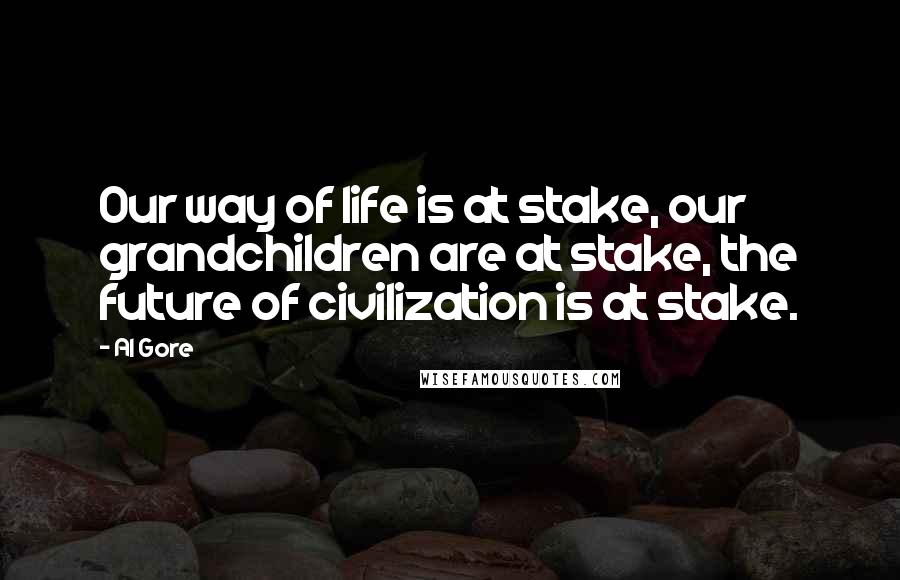 Al Gore Quotes: Our way of life is at stake, our grandchildren are at stake, the future of civilization is at stake.