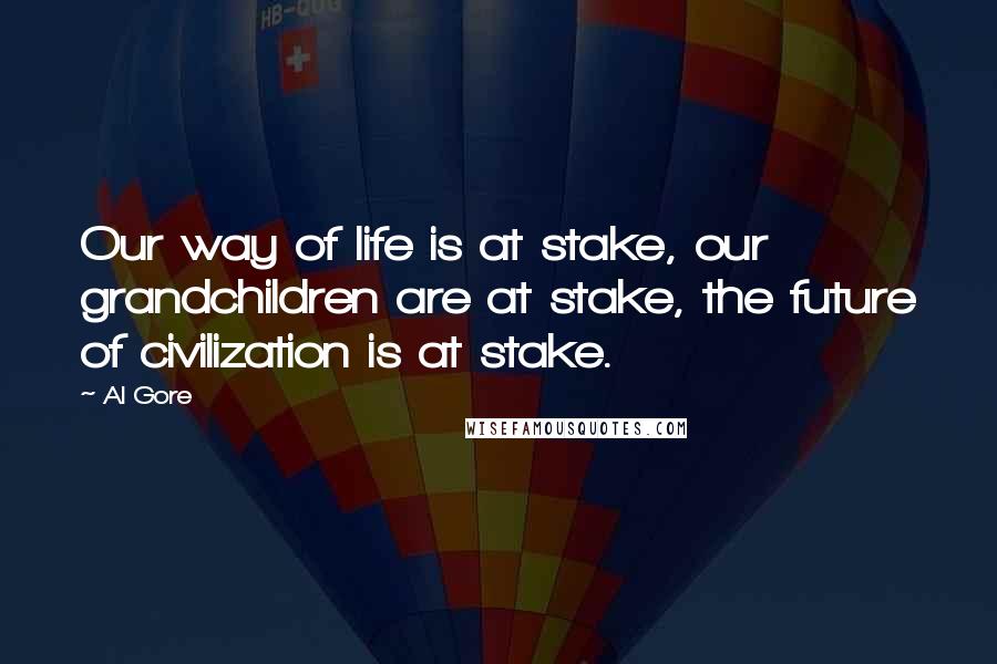 Al Gore Quotes: Our way of life is at stake, our grandchildren are at stake, the future of civilization is at stake.