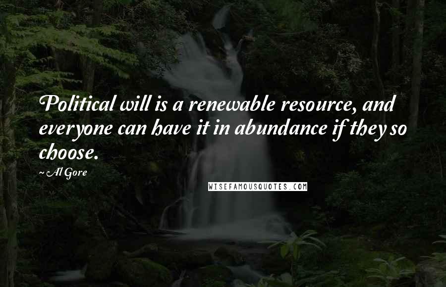 Al Gore Quotes: Political will is a renewable resource, and everyone can have it in abundance if they so choose.