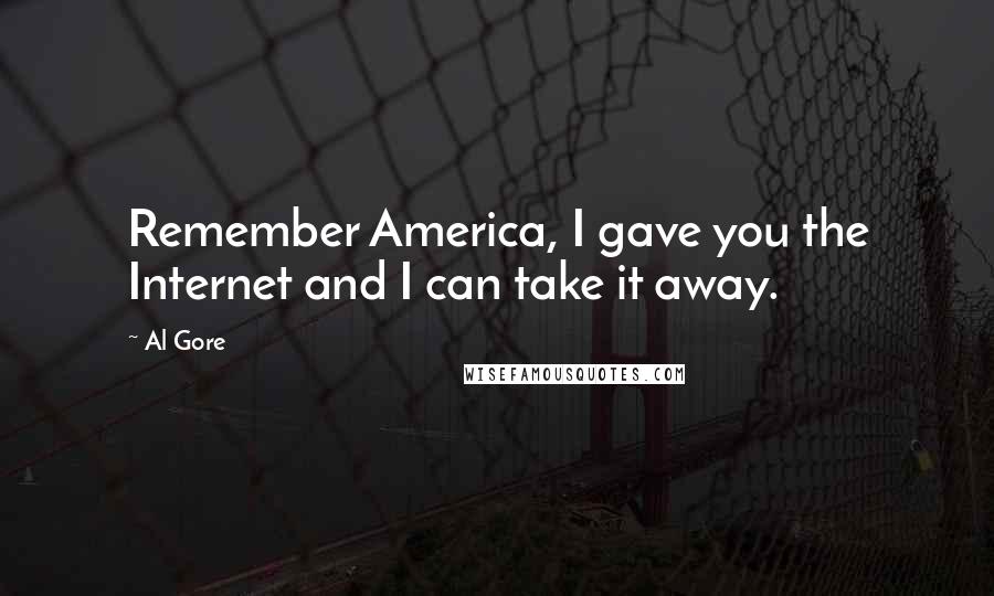 Al Gore Quotes: Remember America, I gave you the Internet and I can take it away.