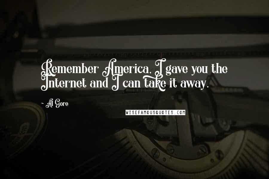 Al Gore Quotes: Remember America, I gave you the Internet and I can take it away.